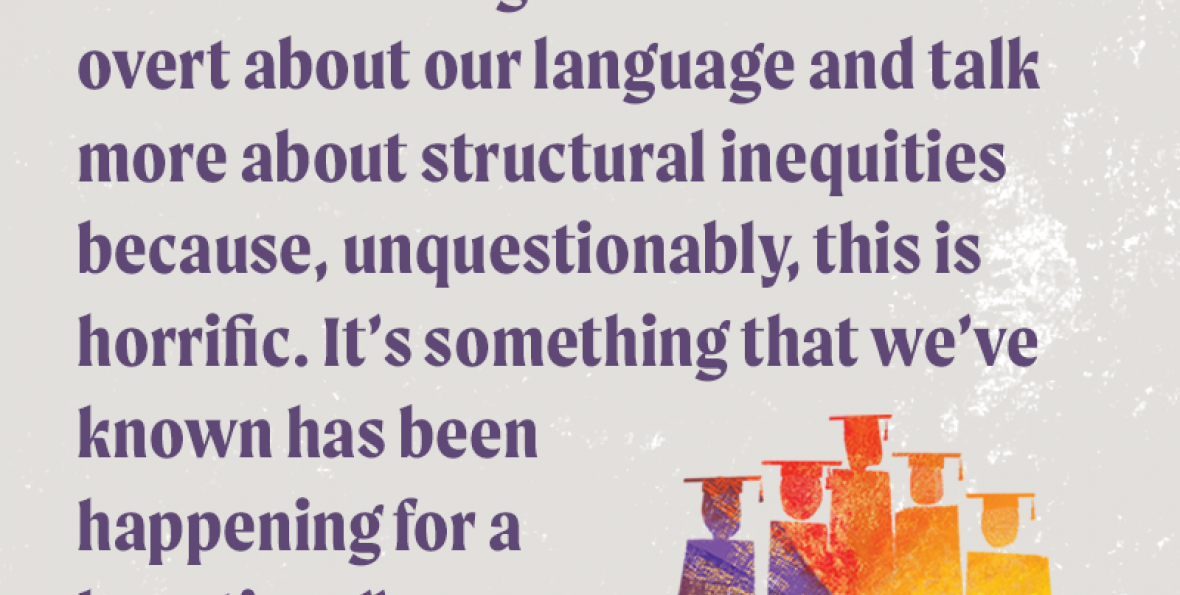 “We’re learning we have to be more overt about our language and talk more about structural inequities because, unquestionably, this is horrific. It’s something that we’ve known has been happening for a long time.” - Deborah Santiago, Excelencia “We’re learning we have to be more overt about our language and talk more about structural inequities because, unquestionably, this is horrific. It’s something that we’ve known has been happening for a long time.” - Deborah Santiago, Excelencia