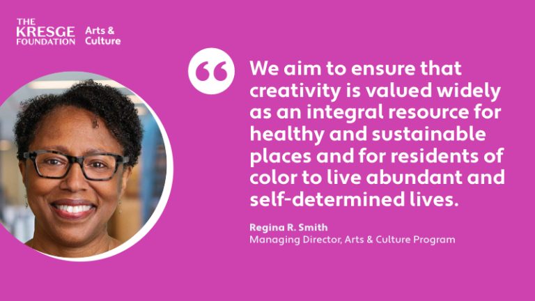 “We aim to ensure that creativity is valued widely as an integral resource for healthy and sustainable places and for residents of color to live abundant and self-determined lives.” ~ Regina R. Smith, Managing Director, Arts & Culture Program