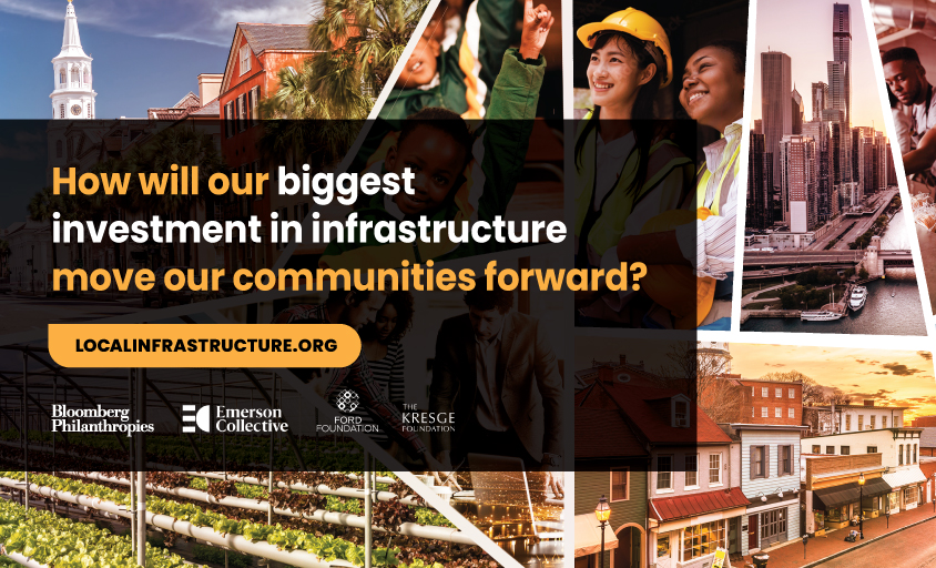 A graphic with several photos of city life and the text: How will our biggest investment in infrastructure move our communities forward? Localinfrastructure.org | Bloomberg Philanthropies | Emerson Collective | Ford Foundation | The Kresge Foundation