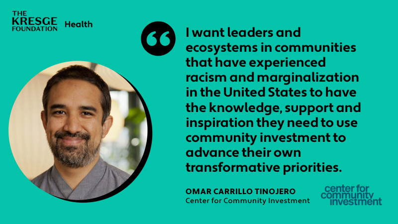 A quote card with the name, organization and photo of Omar Carrillo Tinajero, Center for Community Investment, and the quote: "I want leaders and ecosystems in communities that have experienced racism and marginalization in the United States to have the knowledge, support and inspiration they need to use community investment to advance their own transformative priorities."