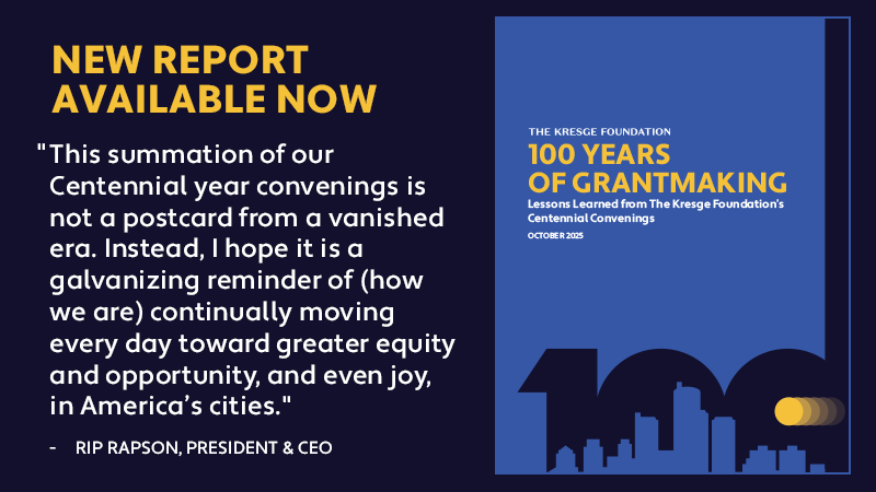 New report available now: 100 Years of Grantmaking: Lessons Learned form The Kresge Foundation's Centennial Convenings.  "This summation of our Centennial year convenings is not a postcard from a vanished era. Instead, I hope it is a galvanizing reminder of (how we are) continually moving every day toward greater equity and opportunity, and even joy, in America's cities." - Rip Rapson, President & CEO 