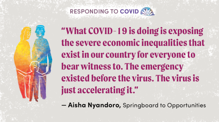 “What COVID-19 is doing is exposing the severe economic inequalities that exist in our country for everyone to bear witness to. The emergency existed before the virus. The virus is just accelerating it.” - Aisha Nyandoro. Springboard to Opportunities