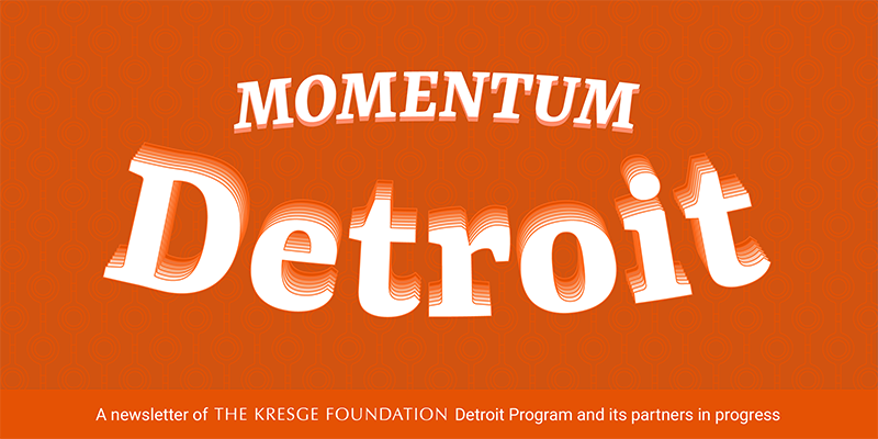 Momentum Detroit: A newsletter of The Kresge Foundation Detroit Program and its partners in progress