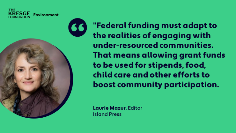 Quote card with the photo, name and title of Laurie Mazur, Editor, Island Press, and the quote: "Federal funding must adapt to the realities of engaging with under-resourced communities. That means allowing grant funds to be used for stipends, food, childcare, and other efforts to boost community participation."