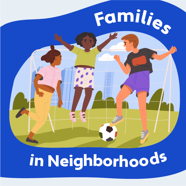 A graphic with an illustration of children playing soccer in a field and the text: Families in Neighborhoods 