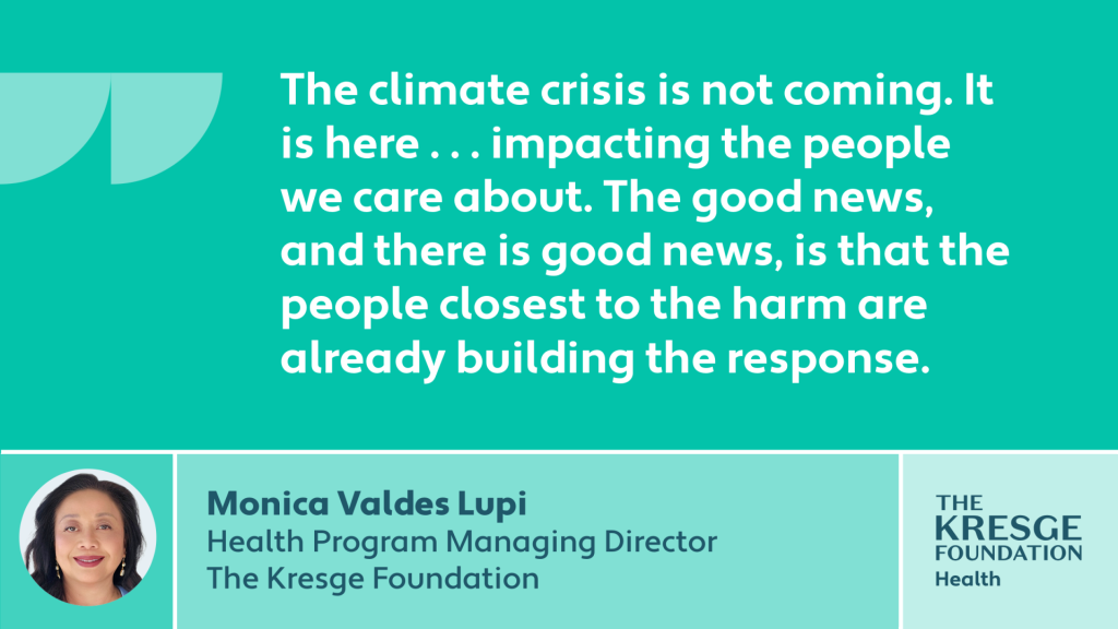 "The climate crisis is not coming. It is here ... impacting the people we care about. The good news, and there is good news, is that the people closest to the harm are already building the response." - Monica Valdes Lupi, Kresge Health Program Managing Director