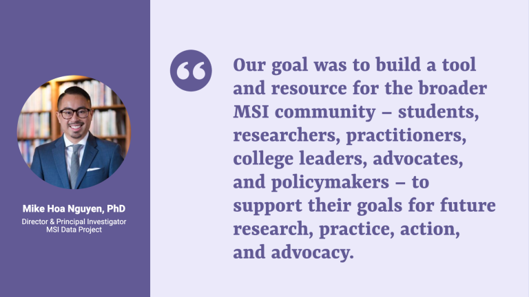 Quote card with a photo and title of Mike Hoa Nguyen, Director & Principal Investigator, MSI Data Project, and the quote: "Our goal was to build a tool and resource for the broader MSI community – students, researchers, practitioners, college leaders, advocates, and policymakers – to support their goals for future research, practice, action, and advocacy."