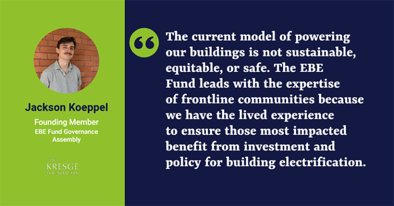 A quote card with a photo of Jackson Koeppel and the quote: “The current model of powering our buildings is not sustainable, equitable, or safe. The EBE Fund leads with the expertise of frontline communities because we have the lived experience to ensure those most impacted benefit from investment and policy for building electrification.” - Jackson Koppel, founding member of the EBE Fund Governance Assembly