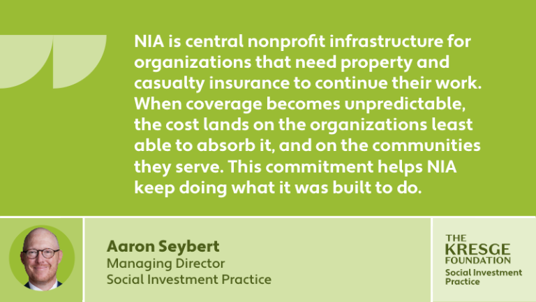 "NIA is central nonprofit infrastructure for organizations that need property and casualty insurance to continue their work. When coverage becomes unpredictable, the cost lands on the organizations least able to absorb it, and on the communities they serve. This commitment helps NIA keep doing what it was built to do." - Aaron Seybert, Managing Director, Social Investment