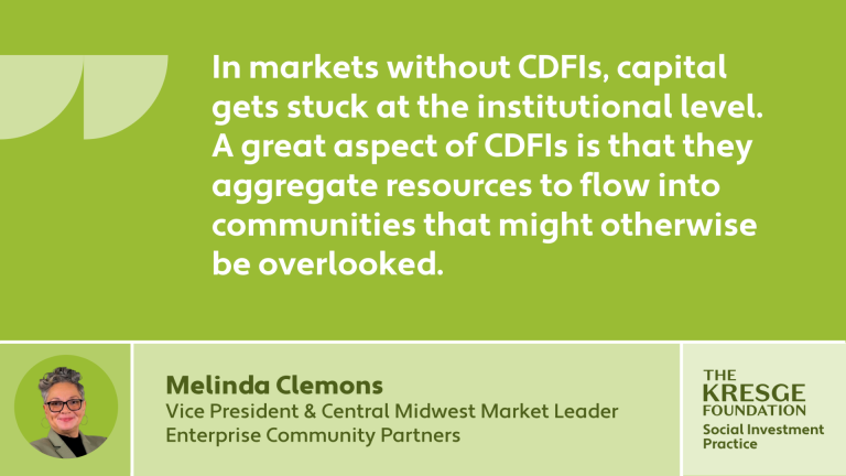 "In markets without CDFIs, capital gets stuck at the institutional level. A great aspect of CDFIs is that they aggregate resources to flow into communities that might otherwise be overlooked. " - Melinda Clemons, Vice President & Central Midwest Market Leader, Enterprise Community Partners