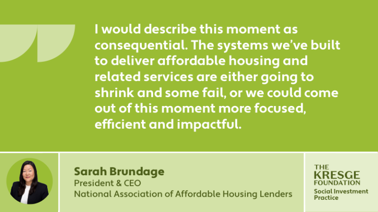 "I would describe this moment as consequential. The systems we’ve built to deliver affordable housing and related services are either going to shrink and some fail, or we could come out of this moment more focused, efficient and impactful." - Sarah Brundage, President and CEO, National Association of Affordable Housing Lenders