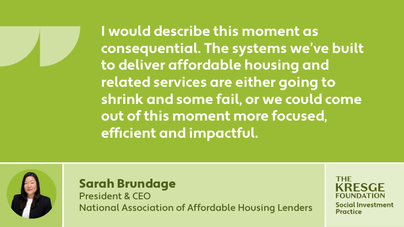 "I would describe this moment as consequential. The systems we’ve built to deliver affordable housing and related services are either going to shrink and some fail, or we could come out of this moment more focused, efficient and impactful." - Sarah Brundage, President and CEO, National Association of Affordable Housing Lenders