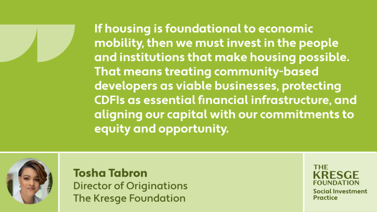 Quote card: "If housing is foundational to economic mobility, then we must invest in the people and institutions that make housing possible. That means treating community-based developers as viable businesses, protecting CDFIs as essential financial infrastructure, and aligning our capital with our commitments to equity and opportunity." - Tosha Tabron, Director of Originations, The Kresge Foundation, Social Investment Practice