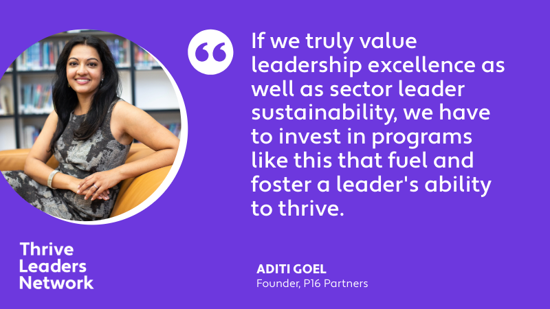 A quote graphic with a photo, name and title of Aditi Goel, Founder, P16 Partners and the text: Thrive Leaders Network | "If we truly value leadership excellence as well as sector sustainability, we have to invest in programs like this that fuel and foster a leader's ability to thrive."