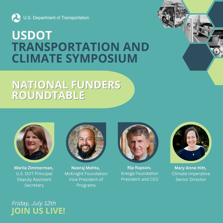 Graphic with an aqua green background and text: USDOT Transportation and Climate Symposium National Funders Roundtable Friday, July 12th Join us live! Includes photos, names and titles of: U.S. Department of Transportation Principal Deputy Assistant Secretary Mariia Zimmerman, McKnight Foundation Vice President of Programs Neerj Mehta, Kresge President and CEO Rip Rapson, and Climate Imperative Senior Director Mary Ann Hitt.