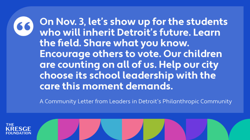 Quote card: "On Nov. 3, let’s show up for the students who will inherit Detroit’s future. Learn the field. Share what you know. Encourage others to vote. Our children are counting on all of us. Help our city choose its school leadership with the care this moment demands." - A Community Letter from Leaders in Detroit’s Philanthropic Community